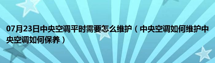 07月23日中央空调平时需要怎么维护（中央空调如何维护中央空调如何保养）