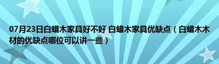 07月23日白蜡木家具好不好 白蜡木家具优缺点（白蜡木木材的优缺点哪位可以讲一些）