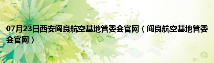 07月23日西安阎良航空基地管委会官网（阎良航空基地管委会官网）