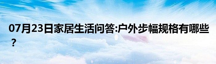 07月23日家居生活问答:户外步幅规格有哪些？