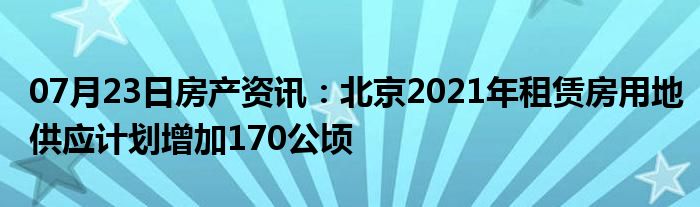 07月23日房产资讯：北京2021年租赁房用地供应计划增加170公顷