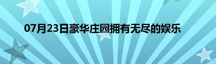 07月23日豪华庄园拥有无尽的娱乐