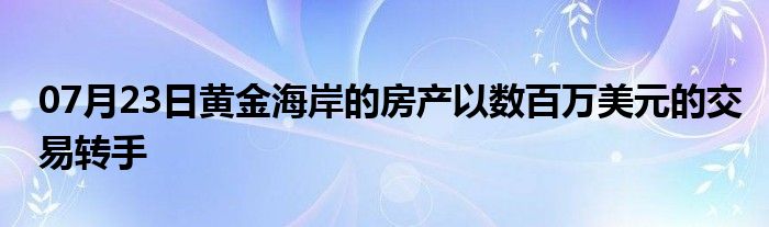 07月23日黄金海岸的房产以数百万美元的交易转手