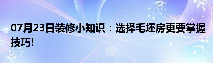 07月23日装修小知识：选择毛坯房更要掌握技巧!