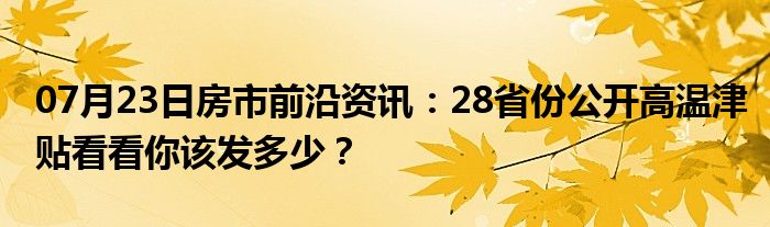 07月23日房市前沿资讯：28省份公开高温津贴看看你该发多少？