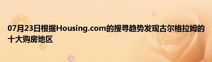 07月23日根据Housing.com的搜寻趋势发现古尔格拉姆的十大购房地区