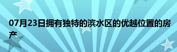 07月23日拥有独特的滨水区的优越位置的房产