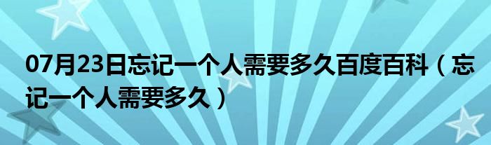 07月23日忘记一个人需要多久百度百科（忘记一个人需要多久）