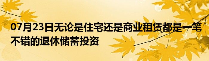 07月23日无论是住宅还是商业租赁都是一笔不错的退休储蓄投资