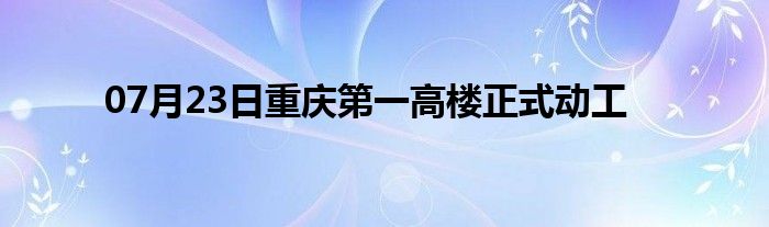 07月23日重庆第一高楼正式动工