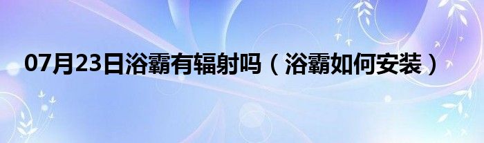 07月23日浴霸有辐射吗（浴霸如何安装）