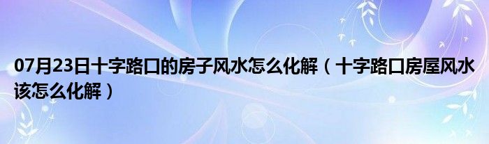 07月23日十字路口的房子风水怎么化解（十字路口房屋风水该怎么化解）