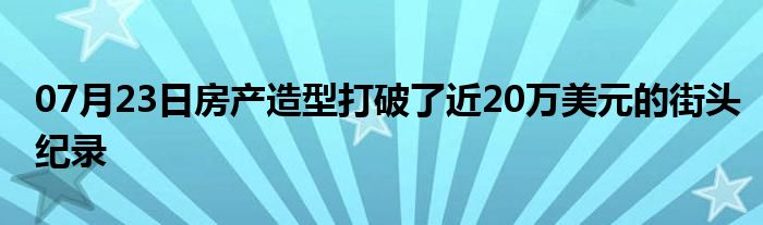 07月23日房产造型打破了近20万美元的街头纪录