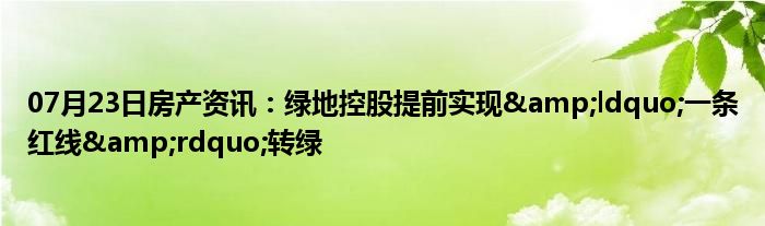 07月23日房产资讯：绿地控股提前实现&ldquo;一条红线&rdquo;转绿