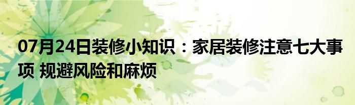 07月24日装修小知识：家居装修注意七大事项 规避风险和麻烦