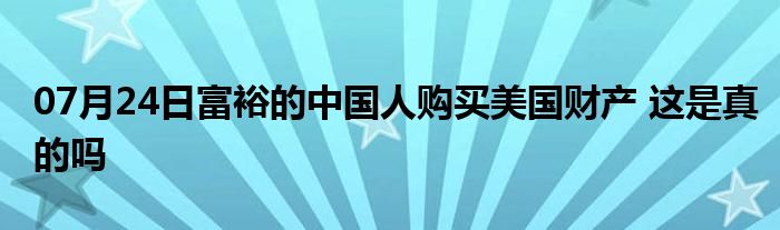 07月24日富裕的中国人购买美国财产 这是真的吗