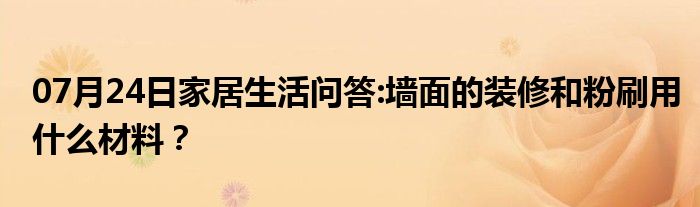 07月24日家居生活问答:墙面的装修和粉刷用什么材料？