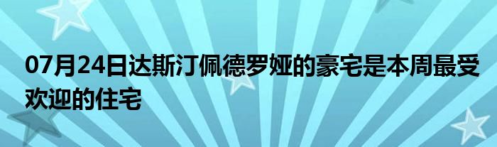 07月24日达斯汀佩德罗娅的豪宅是本周最受欢迎的住宅