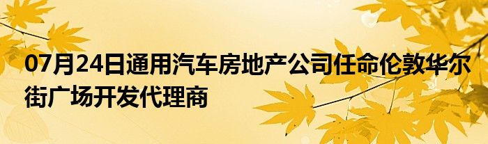 07月24日通用汽车房地产公司任命伦敦华尔街广场开发代理商