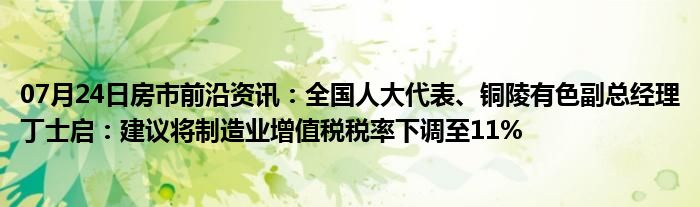 07月24日房市前沿资讯：全国人大代表、铜陵有色副总经理丁士启：建议将制造业增值税税率下调至11%