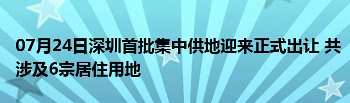 07月24日深圳首批集中供地迎来正式出让 共涉及6宗居住用地