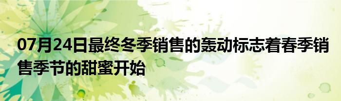 07月24日最终冬季销售的轰动标志着春季销售季节的甜蜜开始