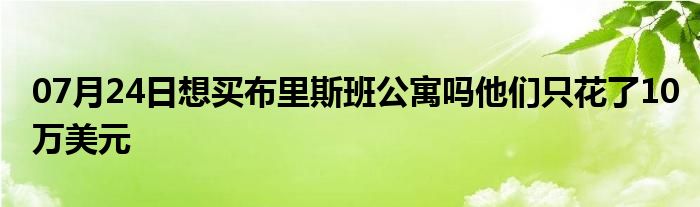 07月24日想买布里斯班公寓吗他们只花了10万美元