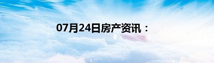 07月24日房产资讯：