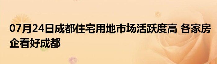 07月24日成都住宅用地市场活跃度高 各家房企看好成都