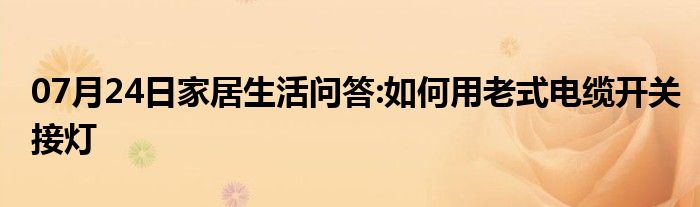 07月24日家居生活问答:如何用老式电缆开关接灯