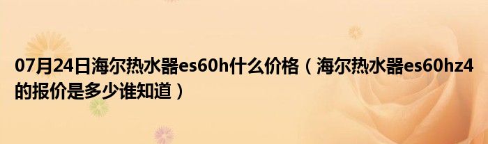 07月24日海尔热水器es60h什么价格（海尔热水器es60hz4的报价是多少谁知道）