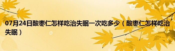 07月24日酸枣仁怎样吃治失眠一次吃多少（酸枣仁怎样吃治失眠）