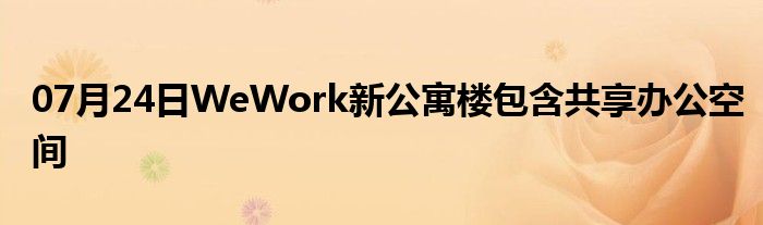 07月24日WeWork新公寓楼包含共享办公空间