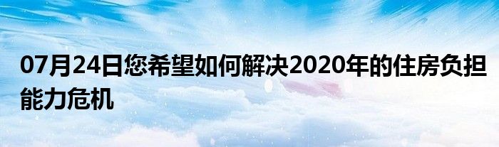 07月24日您希望如何解决2020年的住房负担能力危机