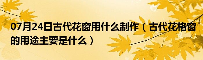 07月24日古代花窗用什么制作（古代花格窗的用途主要是什么）