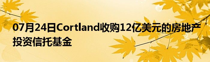 07月24日Cortland收购12亿美元的房地产投资信托基金