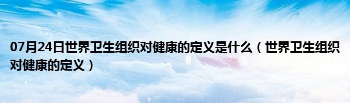 07月24日世界卫生组织对健康的定义是什么（世界卫生组织对健康的定义）