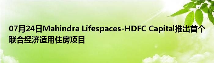 07月24日Mahindra Lifespaces-HDFC Capital推出首个联合经济适用住房项目