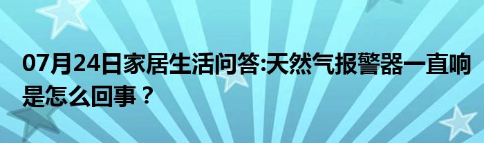 07月24日家居生活问答:天然气报警器一直响是怎么回事？