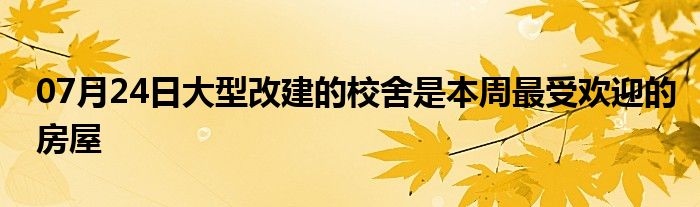 07月24日大型改建的校舍是本周最受欢迎的房屋