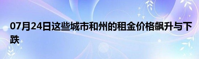 07月24日这些城市和州的租金价格飙升与下跌