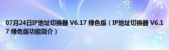 07月24日IP地址切换器 V6.17 绿色版（IP地址切换器 V6.17 绿色版功能简介）