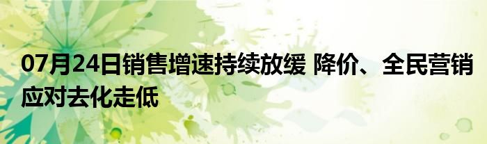 07月24日销售增速持续放缓 降价、全民营销应对去化走低