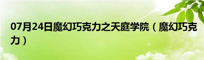 07月24日魔幻巧克力之天庭学院（魔幻巧克力）