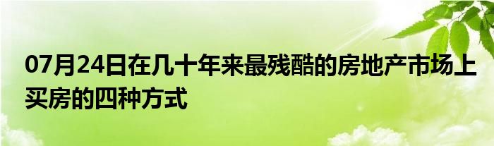 07月24日在几十年来最残酷的房地产市场上买房的四种方式