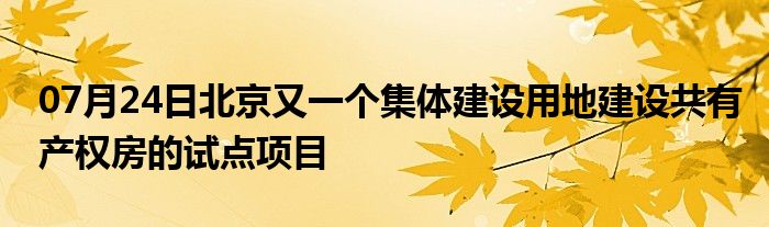 07月24日北京又一个集体建设用地建设共有产权房的试点项目