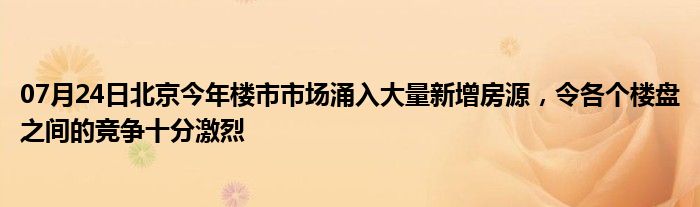 07月24日北京今年楼市市场涌入大量新增房源，令各个楼盘之间的竞争十分激烈