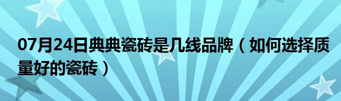 07月24日典典瓷砖是几线品牌（如何选择质量好的瓷砖）