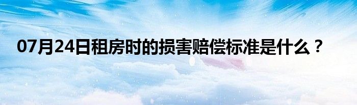 07月24日租房时的损害赔偿标准是什么？