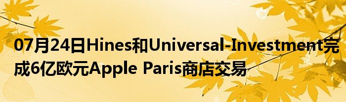 07月24日Hines和Universal-Investment完成6亿欧元Apple Paris商店交易